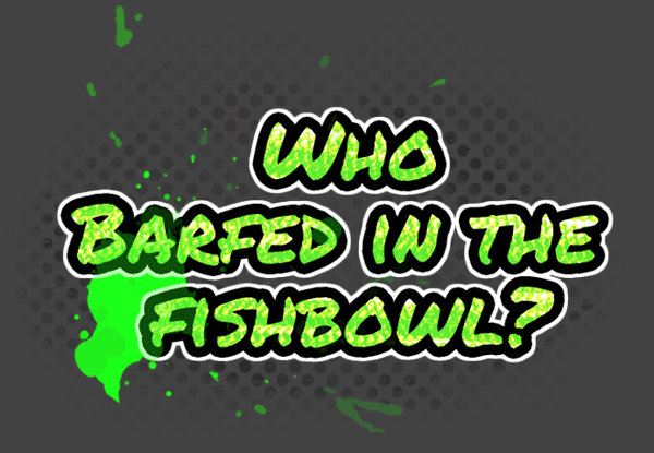 Who Barfed in the Fishbowl?